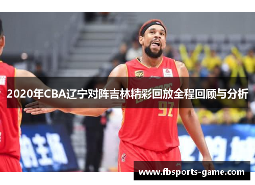 2020年CBA辽宁对阵吉林精彩回放全程回顾与分析