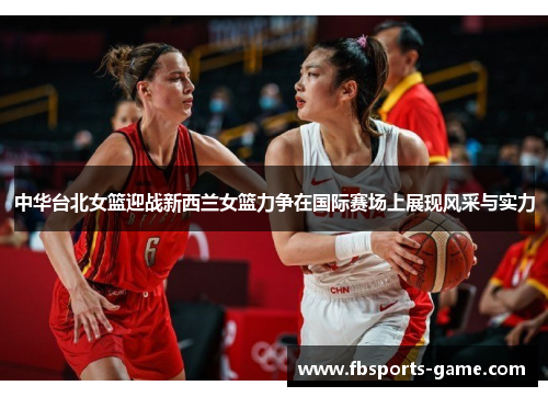 中华台北女篮迎战新西兰女篮力争在国际赛场上展现风采与实力