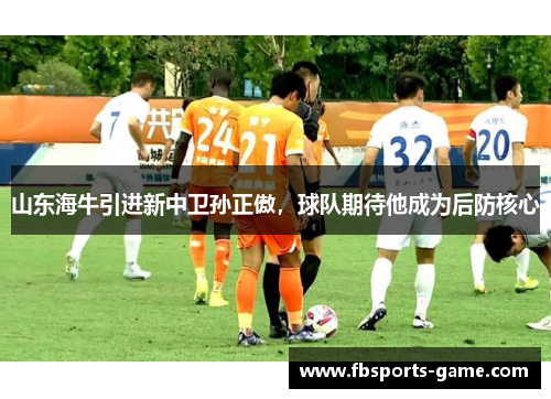 山东海牛引进新中卫孙正傲，球队期待他成为后防核心