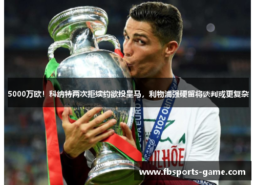 5000万欧！科纳特两次拒续约欲投皇马，利物浦强硬留将谈判或更复杂