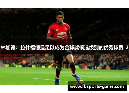 林加德：拉什福德是足以成为金球奖候选级别的优秀球员_2