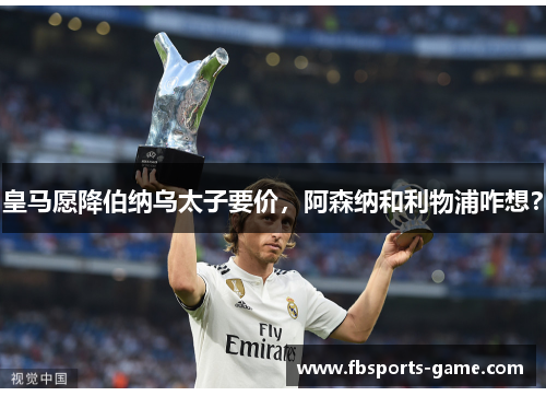 皇马愿降伯纳乌太子要价，阿森纳和利物浦咋想？