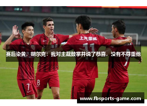 赛后染黄，胡尔克：我对主裁鼓掌并说了恭喜，没有不尊重他