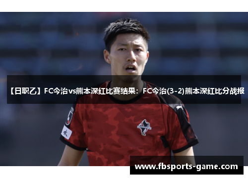 【日职乙】FC今治vs熊本深红比赛结果：FC今治(3-2)熊本深红比分战报