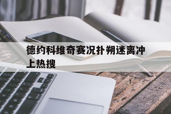 关于德约科维奇赛况扑朔迷离冲上热搜的信息 关于德约科维奇赛况扑朔迷离冲上热搜的信息